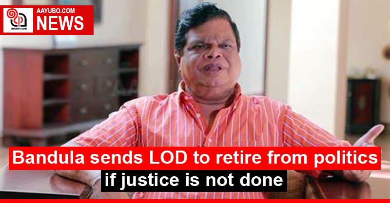 Bandula sends LOD to retire from politics if justice is not done