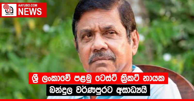 ශ්‍රී ලංකාවේ පළමු ටෙස්ට් කි‍්‍රකට් නායක බන්දුල වර්ණපුරට අසාධ්‍යයි