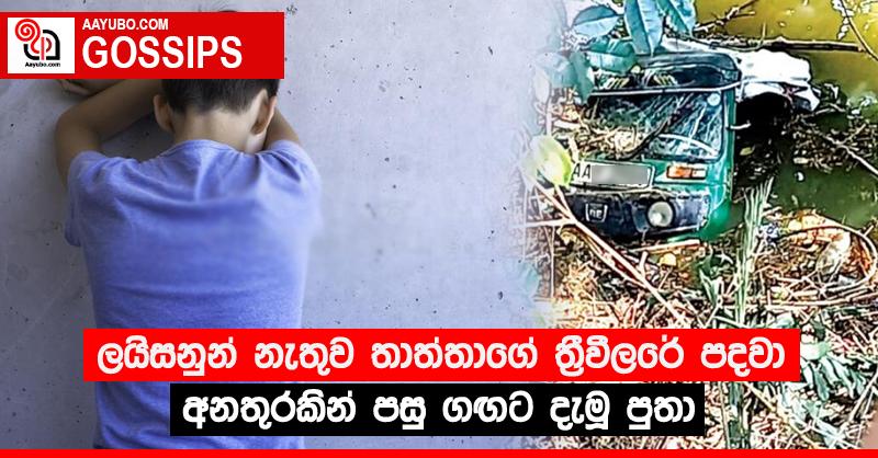 ලයිසනුන් නැතුව තාත්තාගේ ත්‍රීවීලරේ පදවා අනතුරකින් පසු ගඟට දැමූ පුතා