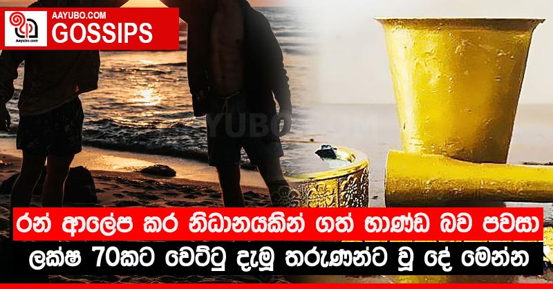 රන් ආලේප කර නිධානයකින් ගත් භාණ්ඩ බව පවසා ලක්‍ෂ 70කට වෙට්ටු දැමූ තරුණන්ට වූ දේ මෙන්න
