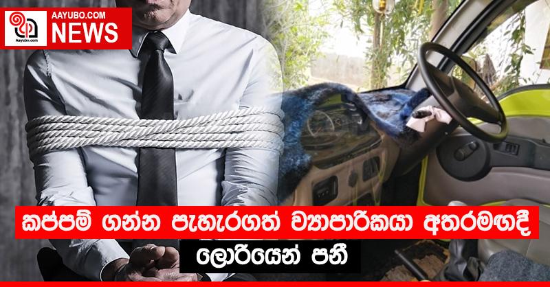 කප්පම් ගන්න පැහැරගත් ව්‍යාපාරිකයා අතරමඟදී ලොරියෙන් පනී