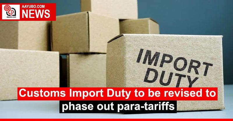 Customs Import Duty to be revised to phase out para-tariffs