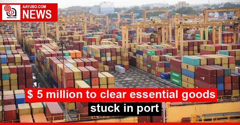 $ 5 million to clear essential goods stuck in port