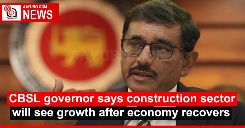 CBSL governor says construction sector will see growth after economy recovers