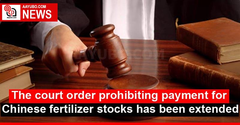 The court order prohibiting payment for Chinese fertilizer stocks has been extended