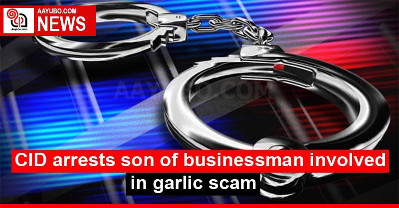 CID arrests son of businessman involved in garlic scam