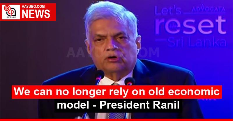 We can no longer rely on old economic model - President Ranil