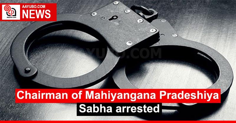 Chairman of Mahiyangana Pradeshiya Sabha arrested