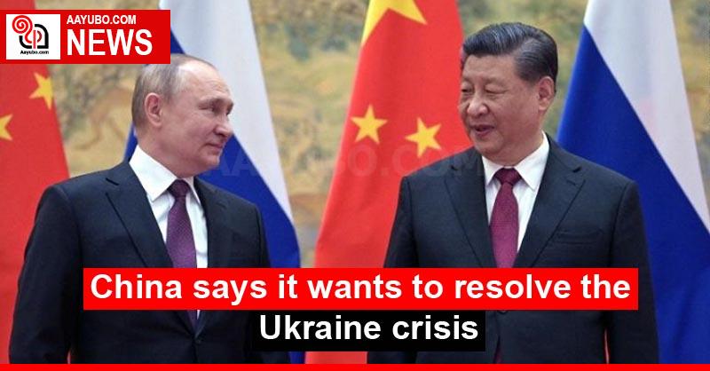 China says it wants to resolve the Ukraine crisis