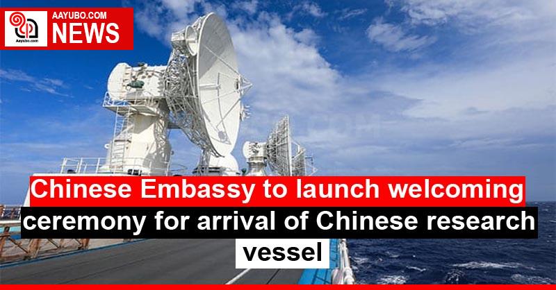 Chinese Embassy to launch welcoming ceremony for arrival of Chinese research vessel
