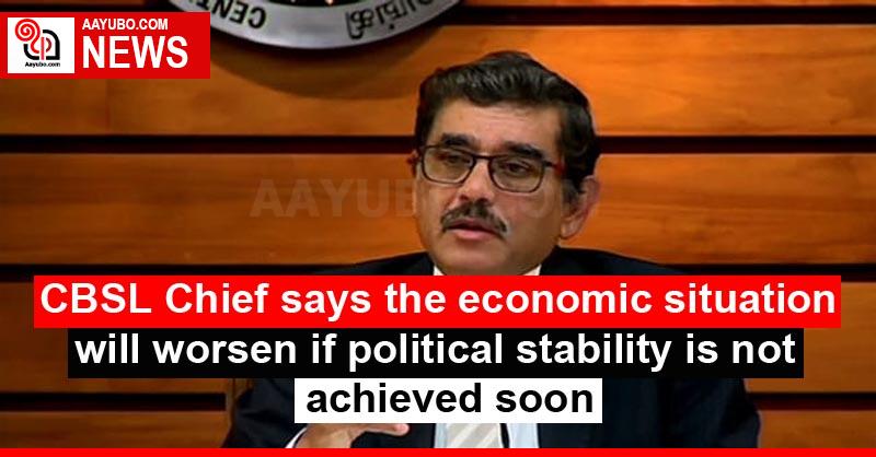 CBSL Chief says the economic situation will worsen if political stability is not achieved soon