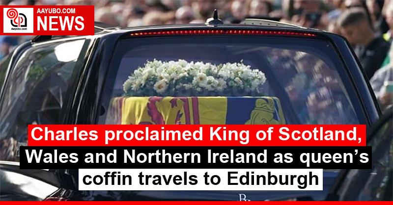 Charles proclaimed King of Scotland, Wales and Northern Ireland as queen’s coffin travels to Edinburgh