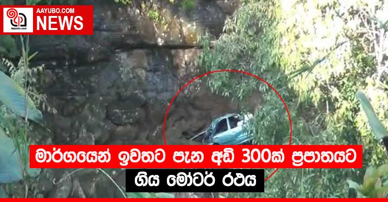 මාර්ගයෙන් ඉවතට පැන අඩි 300ක් ප්‍රපාතයට ගිය මෝටර් රථය 