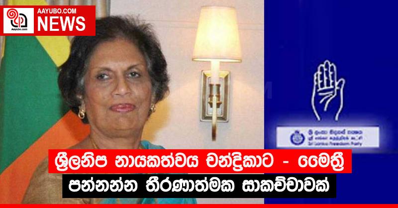 ශ‍්‍රීලනිප නායකත්වය චන්ද්‍රිකාට - මෛත්‍රී පන්නන්න තීරණාත්මක සාකච්චාවක්