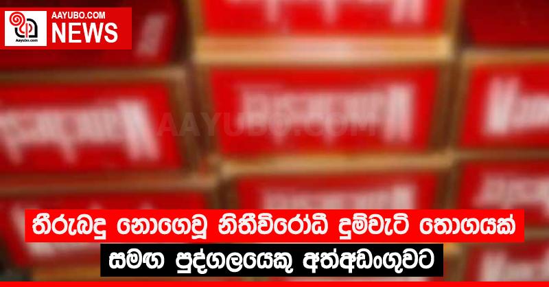 තීරුබදු නොගෙවූ නිතීවිරෝධී දුම්වැටි තොගයක් සමඟ පුද්ගලයෙකු අත්අඩංගුවට