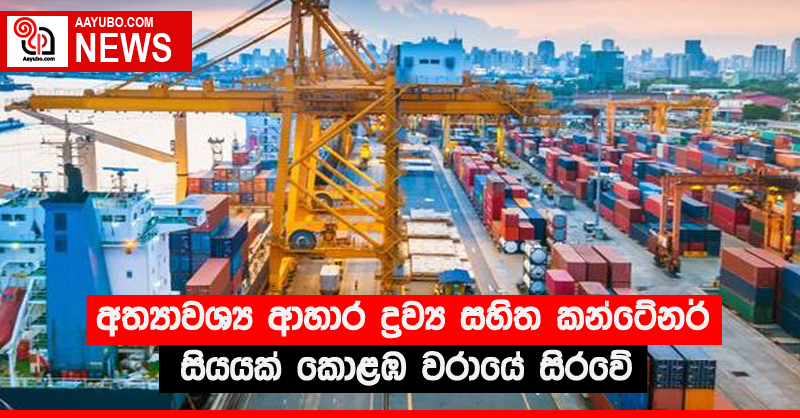 අත්‍යාවශ්‍ය ආහාර ද්‍රව්‍ය සහිත කන්ටේනර් සියයක් කොළඹ වරායේ සිරවේ
