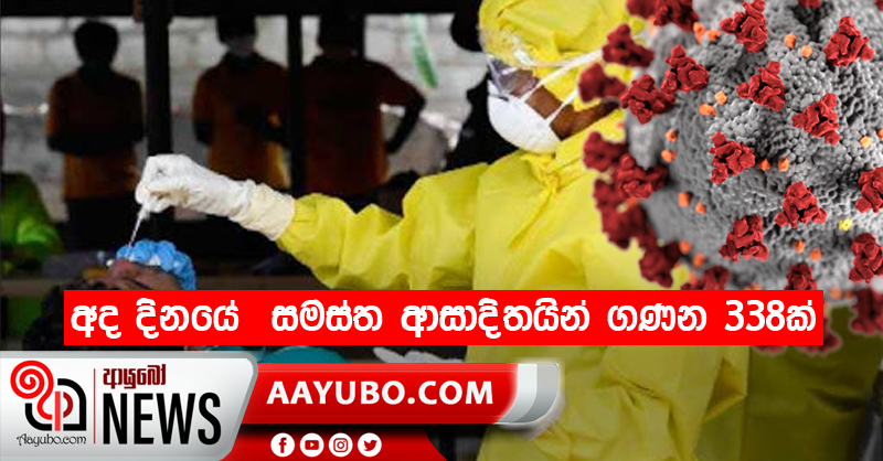 අද දිනයේ  සමස්ත ආසාදිතයින් ගණන 338ක්