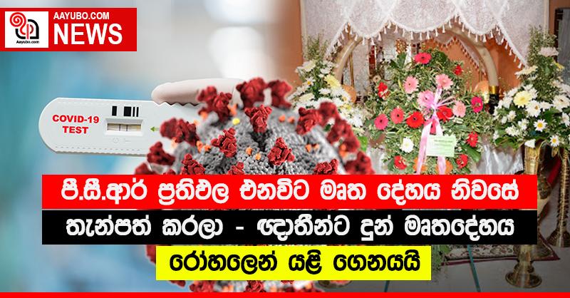 පී.සී.ආර් ප්‍රතිඵල එනවිට මෘත දේහය නිවසේ තැන්පත් කරලා - ඥාතීන්ට දුන් මෘතදේහය රෝහලෙන් යළි ගෙනයයි