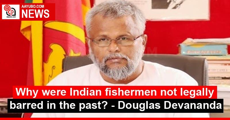 Why were Indian fishermen not legally barred in the past? - Douglas Devananda