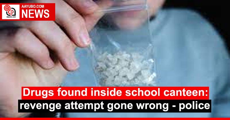 Drugs found inside school canteen: revenge attempt gone wrong - police