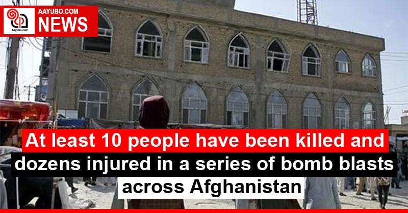 At least 10 people have been killed and dozens injured in a series of bomb blasts across Afghanistan