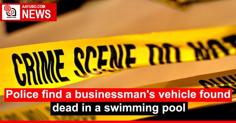 Police find a businessman's vehicle found dead in a swimming pool