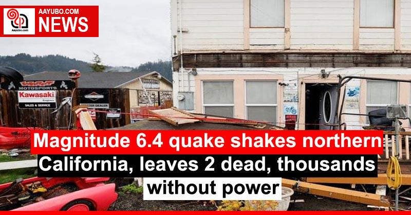 Magnitude 6.4 quake shakes northern California, leaves 2 dead, thousands without power