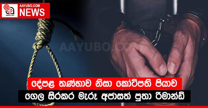 දේපළ තණ්හාවට කෝටිපති පියා මැරූ අජාසත් පුතා රිමාන්ඩ්