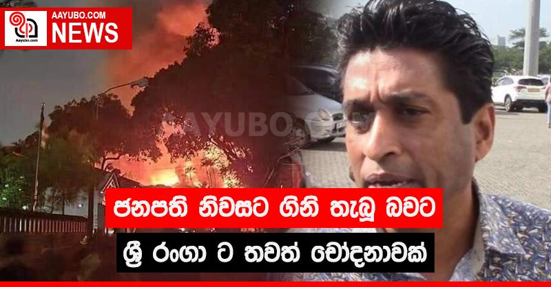 ජනපති නිවසට ගිනි තැබූ බවට ශ්‍රී රංගා ට තවත් චෝදනාවක්