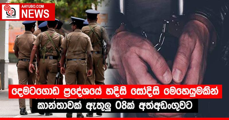 දෙමටගොඩ ප්‍රදේශයේ හදිසි සෝදිසි මෙහෙයුමකින් කාන්තාවක් ඇතුලු 08ක් අත්අඩංගුවට