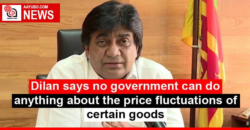 Dilan says no government can do anything about the price fluctuations of certain goods