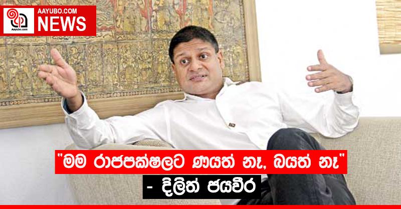 “මම රාජපක්ෂලට ණයත් නෑ, බයත් නෑ” - දිලිත් ජයවීර