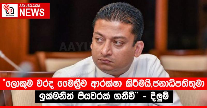 “ලොකුම වරද මෛත්‍රීව ආරක්ෂා කිරීමයි, ජනාධිපතිතුමා ඉක්මනින් පියවරක් ගනීවි”‍ - දිලු‍ම්