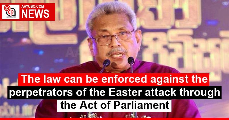 The law can be enforced against the perpetrators of the Easter attack through the Act of Parliament