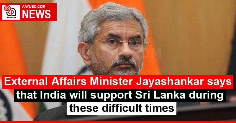 External Affairs Minister Jayashankar says that India will support Sri Lanka during these difficult times