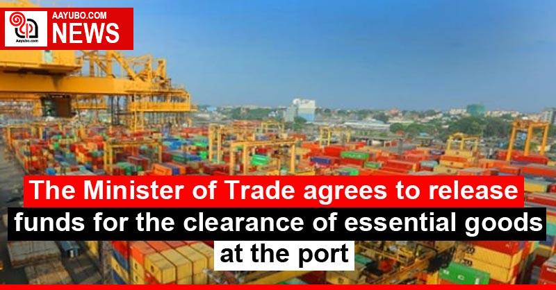 The Minister of Trade agrees to release funds for the clearance of essential goods at the port