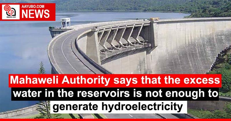 Mahaweli Authority says that the excess water in the reservoirs is not enough to generate hydroelectricity