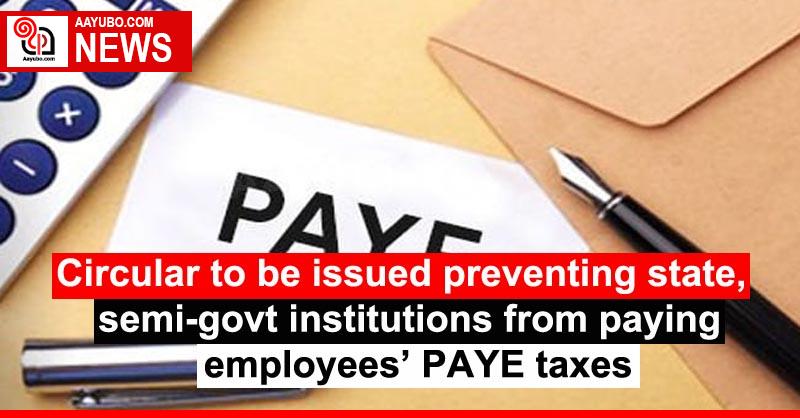 Circular to be issued preventing state, semi-govt institutions from paying employees’ PAYE taxes