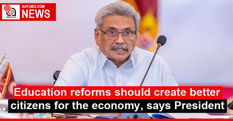 Education reforms should create better citizens for the economy, says President