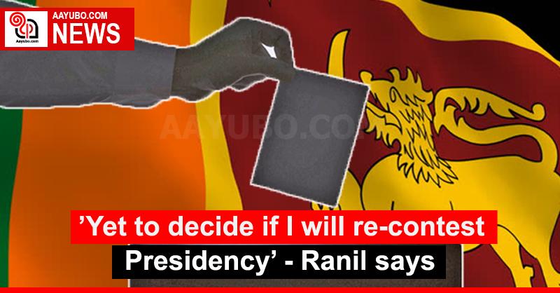 ’Yet to decide if I will re-contest Presidency’ - Ranil says