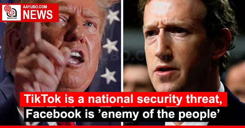 TikTok is a national security threat, Facebook is ’enemy of the people’