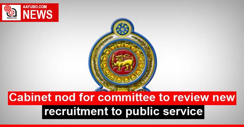 Cabinet nod for committee to review new recruitment to public service
