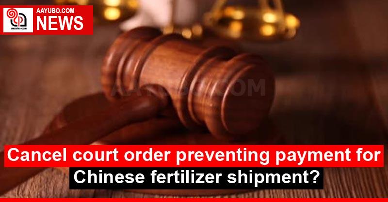 Cancel court order preventing payment for Chinese fertilizer shipment?