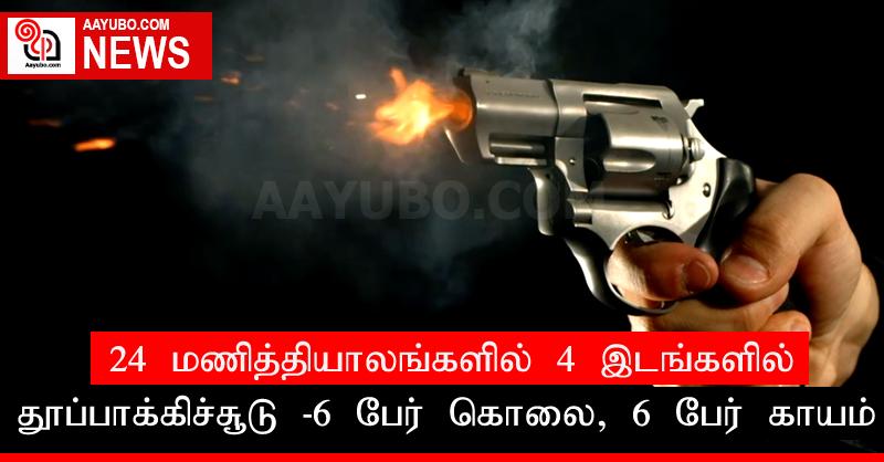 24 மணித்தியாலங்களில் 4 இடங்களில் தூப்பாக்கிச்சூடு: 6 பேர் கொலை, 6 பேர் காயம்