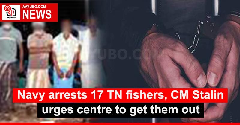 Navy arrests 17 TN fishers, CM Stalin urges centre to get them out