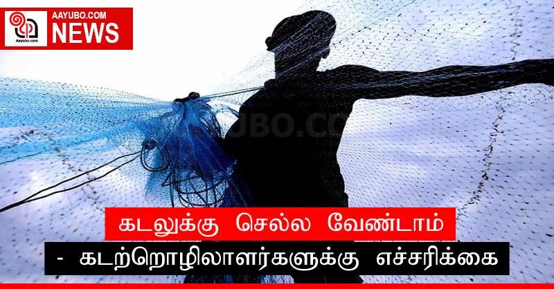 கடலுக்கு செல்ல வேண்டாம் - கடற்றொழிலாளர்களுக்கு எச்சரிக்கை