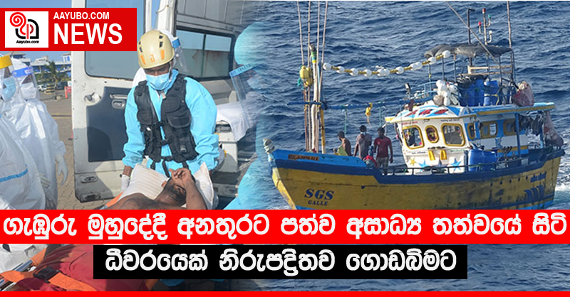 ගැඹුරු මුහුදේදී අනතුරට පත්ව අසාධ්‍ය තත්වයේ සිටි ධීවරයෙක් නිරුපද්‍රිතව ගොඩබිමට