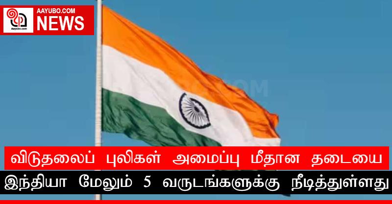 விடுதலைப் புலிகள் அமைப்பு மீதான தடையை இந்தியா மேலும் 5 வருடங்களுக்கு நீடித்துள்ளது