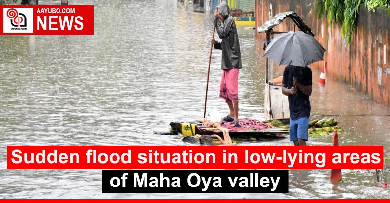 Sudden flood situation in low-lying areas of Maha Oya valley
