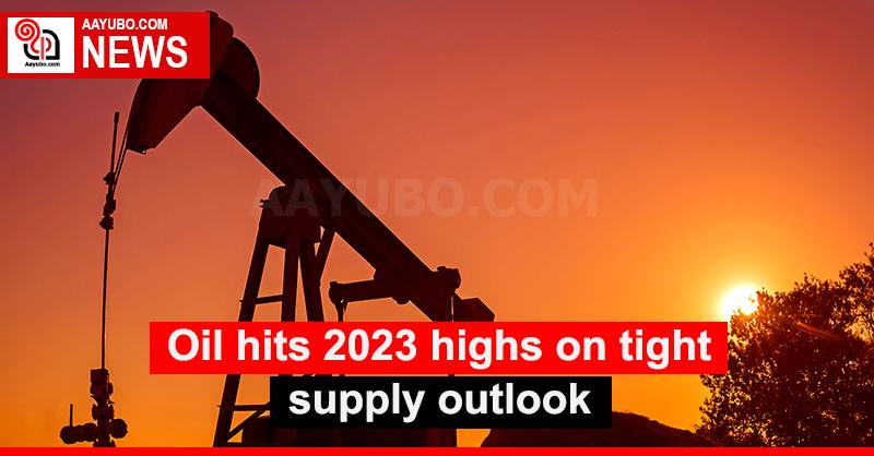 Oil hits 2023 highs on tight supply outlook